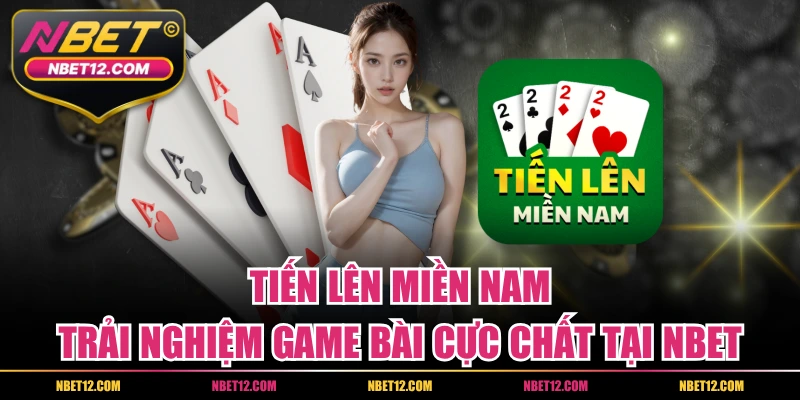 Tiến Lên Miền Nam – Trải Nghiệm Game Bài Cực Chất Tại NBET